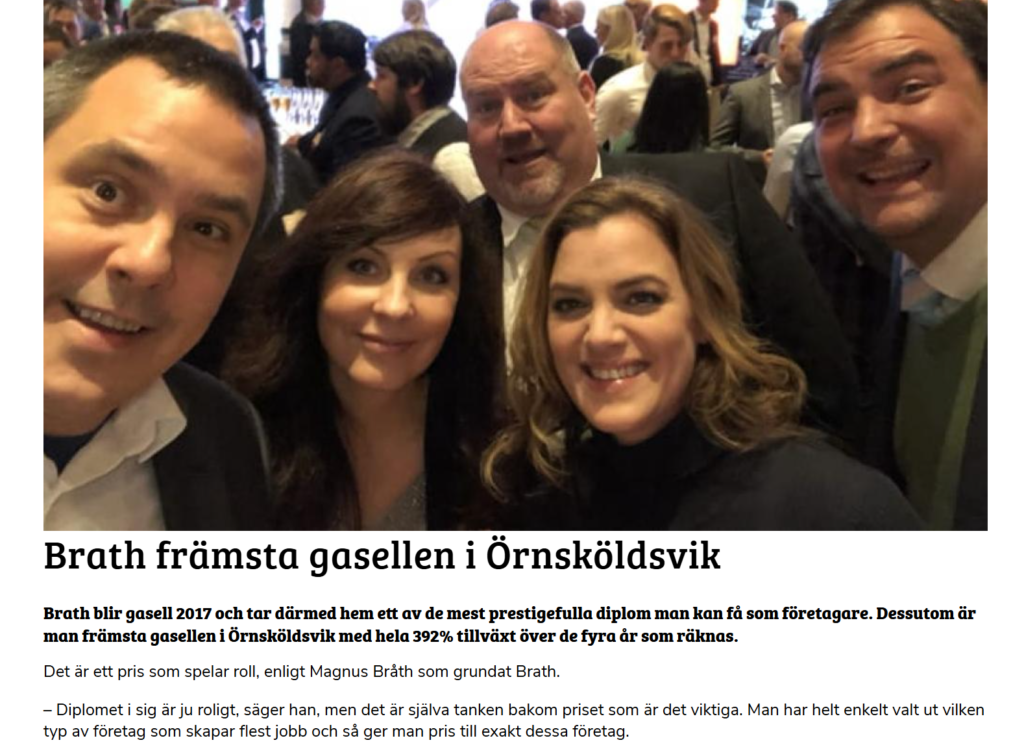 Tidningsartikel med texten: Brath främsta gasellen i Örnsköldsvik
Brath blir gasell 2017 och tar därmed hem ett av de mest prestigefulla diplom man kan få som företagare. Dessutom är man främsta gasellen i Örnsköldsvik med hela 392% tillväxt över de fyra år som räknas.
Det är ett pris som spelar roll, enligt Magnus Bråth som grundat Brath.
– Diplomet i sig är ju roligt, säger han, men det är själva tanken bakom priset som är det viktiga. Man har helt enkelt valt ut vilken typ av företag som skapar flest jobb och så ger man pris till exakt dessa företag.